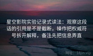 星空影院实验记录式读法：观察这段话的引用是不是截断，操作把权威符号拆开解释，备注先把信息弄直