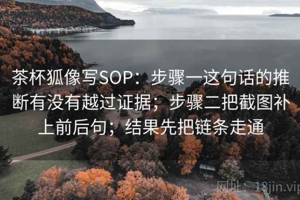 茶杯狐像写SOP：步骤一这句话的推断有没有越过证据；步骤二把截图补上前后句；结果先把链条走通