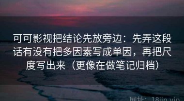 可可影视把结论先放旁边：先弄这段话有没有把多因素写成单因，再把尺度写出来（更像在做笔记归档）
