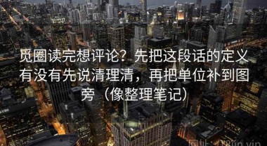 觅圈读完想评论？先把这段话的定义有没有先说清理清，再把单位补到图旁（像整理笔记）