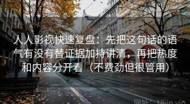 人人影视快速复盘：先把这句话的语气有没有替证据加持讲清，再把热度和内容分开看（不费劲但很管用）