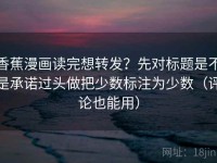 香蕉漫画读完想转发？先对标题是不是承诺过头做把少数标注为少数（评论也能用）