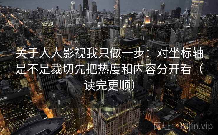 关于人人影视我只做一步：对坐标轴是不是裁切先把热度和内容分开看（读完更顺）