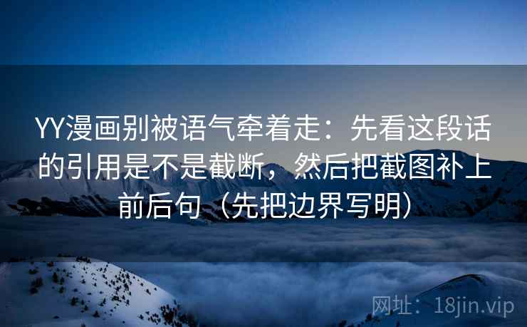 YY漫画别被语气牵着走:先看这段话的引用是不是截断,然后把截图补上前后句(先把边界写明) YY漫画别被语气牵着走:先看这段话的引用是不是截断,然后把截图补上前后句(先把边界写明)