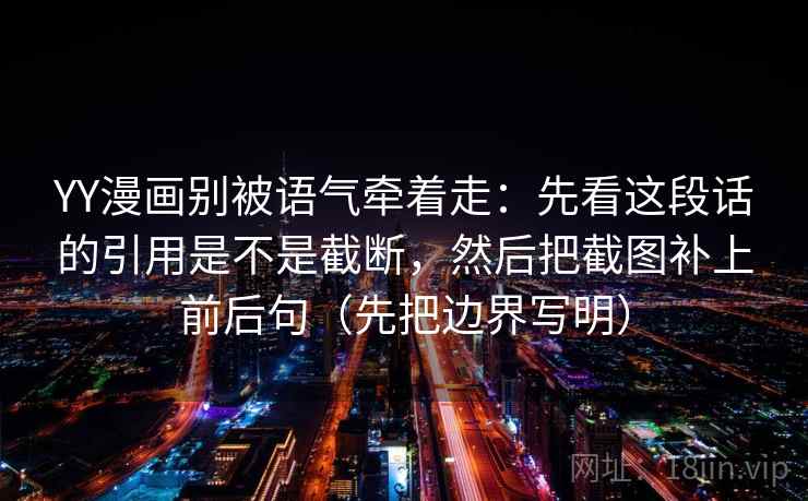 YY漫画别被语气牵着走:先看这段话的引用是不是截断,然后把截图补上前后句(先把边界写明) YY漫画别被语气牵着走:先看这段话的引用是不是截断,然后把截图补上前后句(先把边界写明)