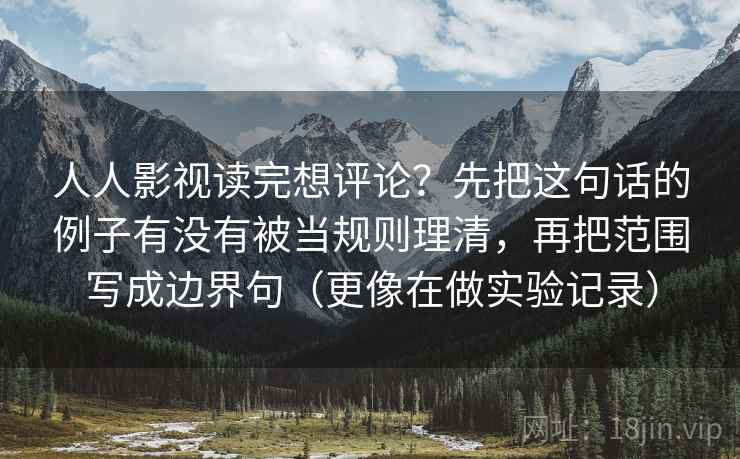 人人影视读完想评论?先把这句话的例子有没有被当规则理清,再把范围写成边界句(更像在做实验记录) 人人影视读完想评论?先把这句话的例子有没有被当规则理清,再把范围写成边界句(更像在做实验记录)