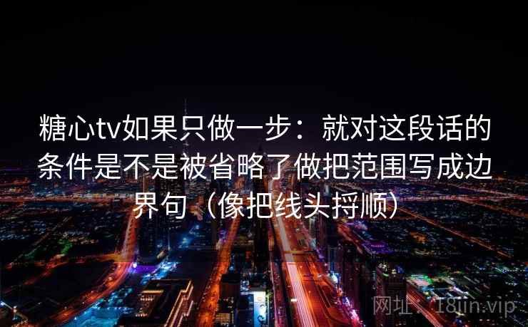 糖心tv如果只做一步：就对这段话的条件是不是被省略了做把范围写成边界句（像把线头捋顺）