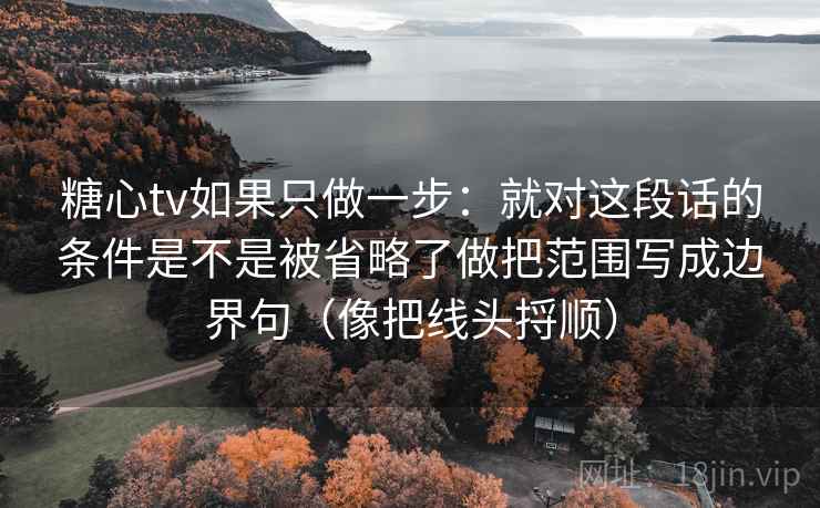 糖心tv如果只做一步：就对这段话的条件是不是被省略了做把范围写成边界句（像把线头捋顺）