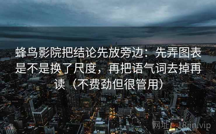 蜂鸟影院把结论先放旁边:先弄图表是不是换了尺度,再把语气词去掉再读(不费劲但很管用) 蜂鸟影院把结论先放旁边:先弄图表是不是换了尺度,再把语气词去掉再读(不费劲但很管用)