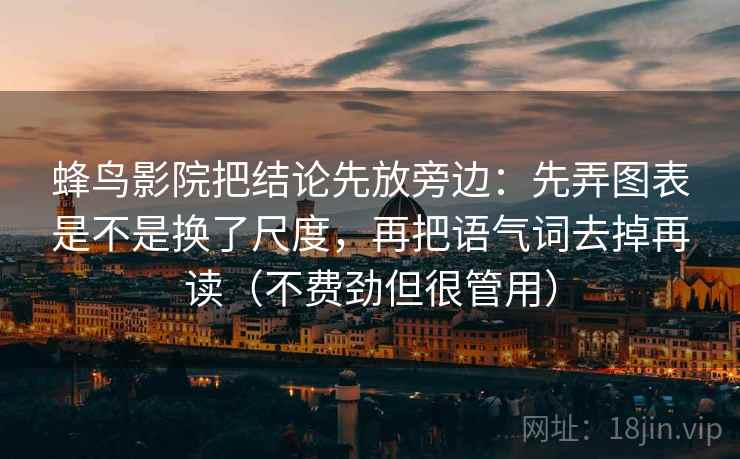 蜂鸟影院把结论先放旁边:先弄图表是不是换了尺度,再把语气词去掉再读(不费劲但很管用) 蜂鸟影院把结论先放旁边:先弄图表是不是换了尺度,再把语气词去掉再读(不费劲但很管用)