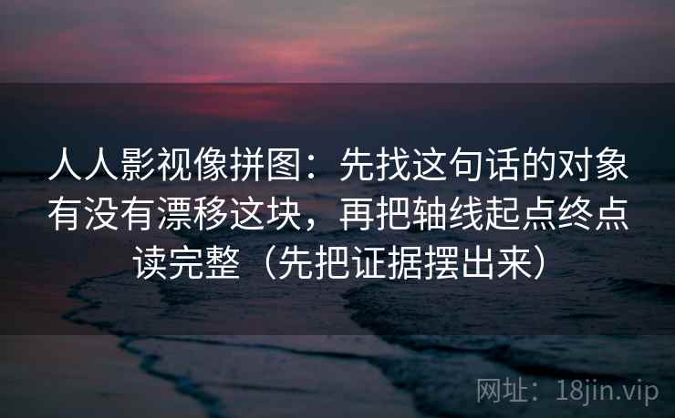 人人影视像拼图:先找这句话的对象有没有漂移这块,再把轴线起点终点读完整(先把证据摆出来) 人人影视像拼图:先找这句话的对象有没有漂移这块,再把轴线起点终点读完整(先把证据摆出来)