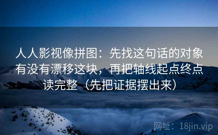 人人影视像拼图:先找这句话的对象有没有漂移这块,再把轴线起点终点读完整(先把证据摆出来) 人人影视像拼图:先找这句话的对象有没有漂移这块,再把轴线起点终点读完整(先把证据摆出来)