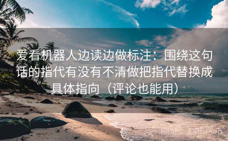 爱看机器人边读边做标注：围绕这句话的指代有没有不清做把指代替换成具体指向（评论也能用）