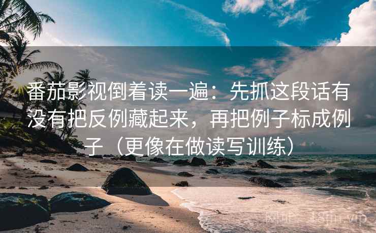 番茄影视倒着读一遍：先抓这段话有没有把反例藏起来，再把例子标成例子（更像在做读写训练）