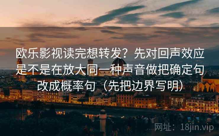 欧乐影视读完想转发？先对回声效应是不是在放大同一种声音做把确定句改成概率句（先把边界写明）