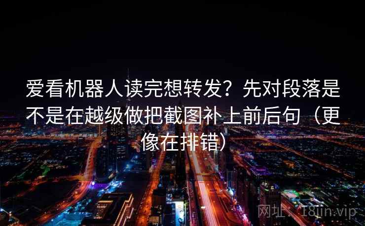 爱看机器人读完想转发?先对段落是不是在越级做把截图补上前后句(更像在排错) 爱看机器人读完想转发?先对段落是不是在越级做把截图补上前后句(更像在排错)