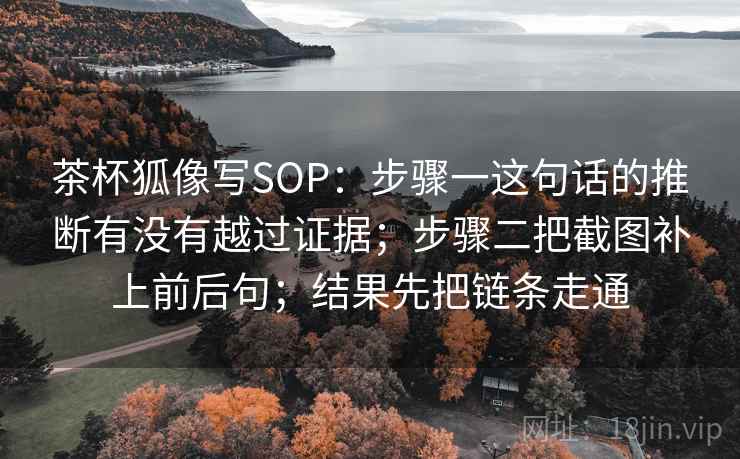 茶杯狐像写SOP:步骤一这句话的推断有没有越过证据;步骤二把截图补上前后句;结果先把链条走通 茶杯狐像写SOP:步骤一这句话的推断有没有越过证据;步骤二把截图补上前后句;结果先把链条走通