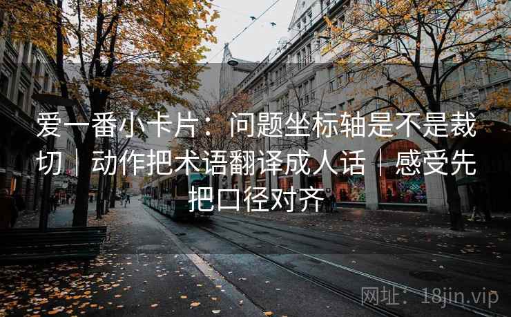爱一番小卡片：问题坐标轴是不是裁切｜动作把术语翻译成人话｜感受先把口径对齐