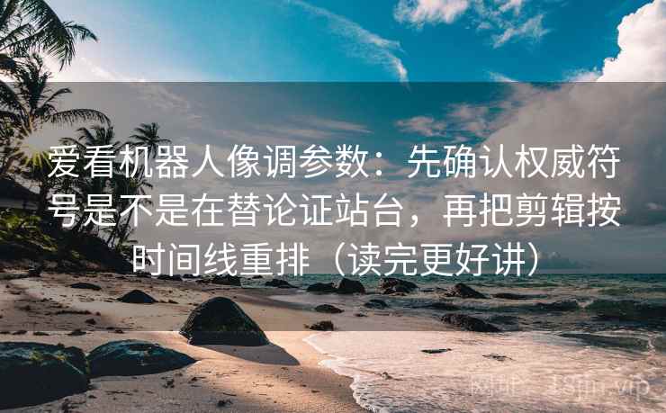 爱看机器人像调参数:先确认权威符号是不是在替论证站台,再把剪辑按时间线重排(读完更好讲) 爱看机器人像调参数:先确认权威符号是不是在替论证站台,再把剪辑按时间线重排(读完更好讲)